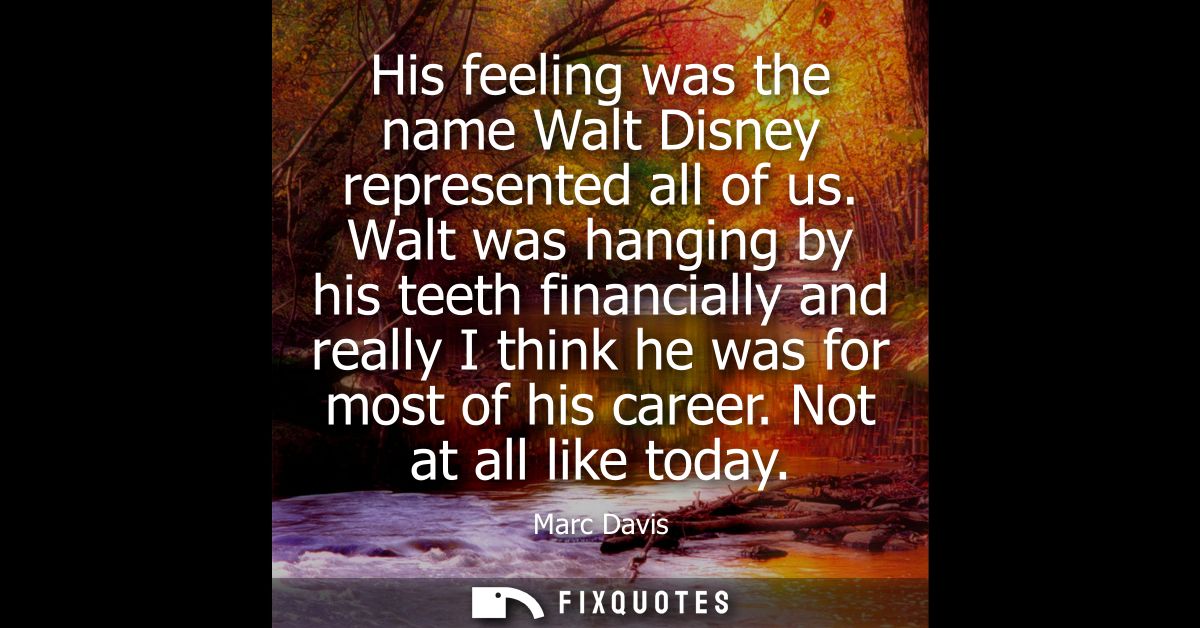 His feeling was the name Walt Disney represented all of us. Walt was hanging by his teeth financially and really I think