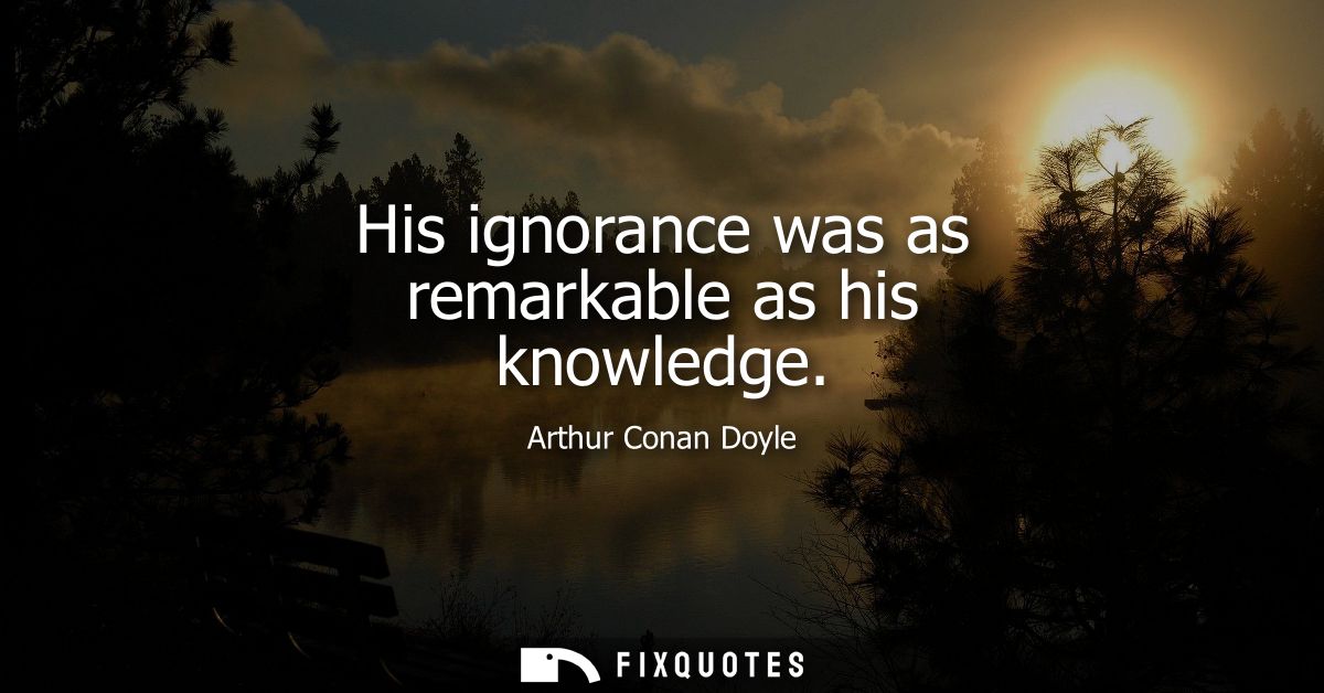 His ignorance was as remarkable as his knowledge