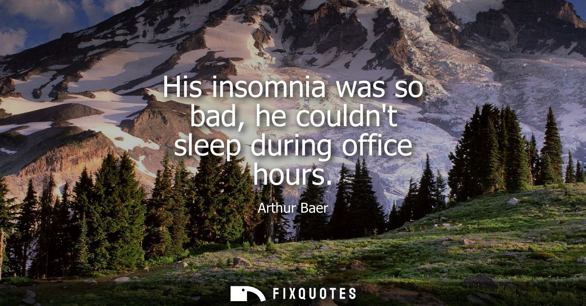 His insomnia was so bad, he couldnt sleep during office hours