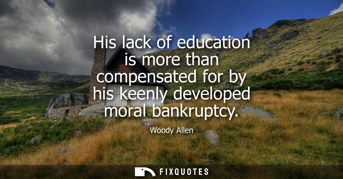 His lack of education is more than compensated for by his keenly developed moral bankruptcy