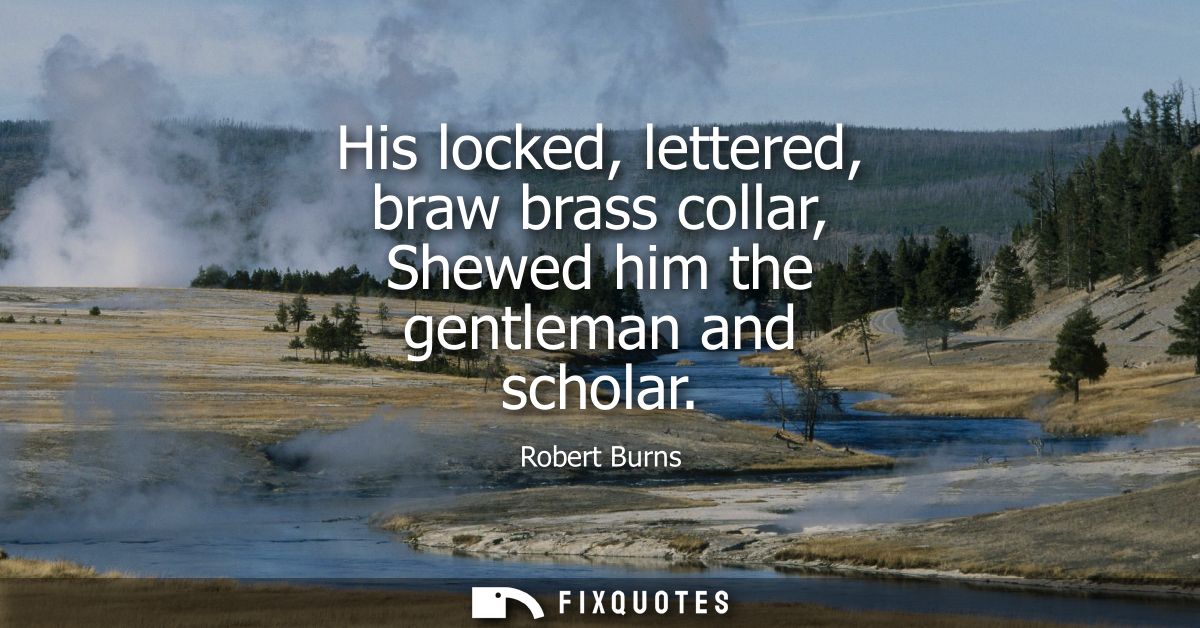 His locked, lettered, braw brass collar, Shewed him the gentleman and scholar