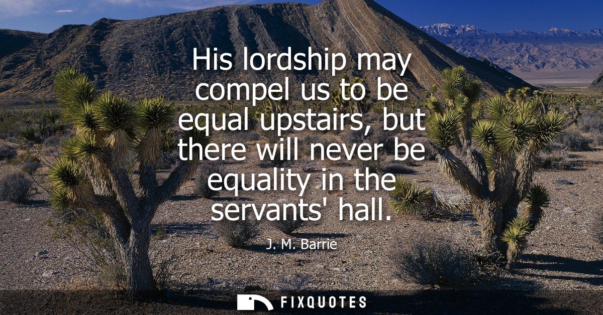 His lordship may compel us to be equal upstairs, but there will never be equality in the servants hall
