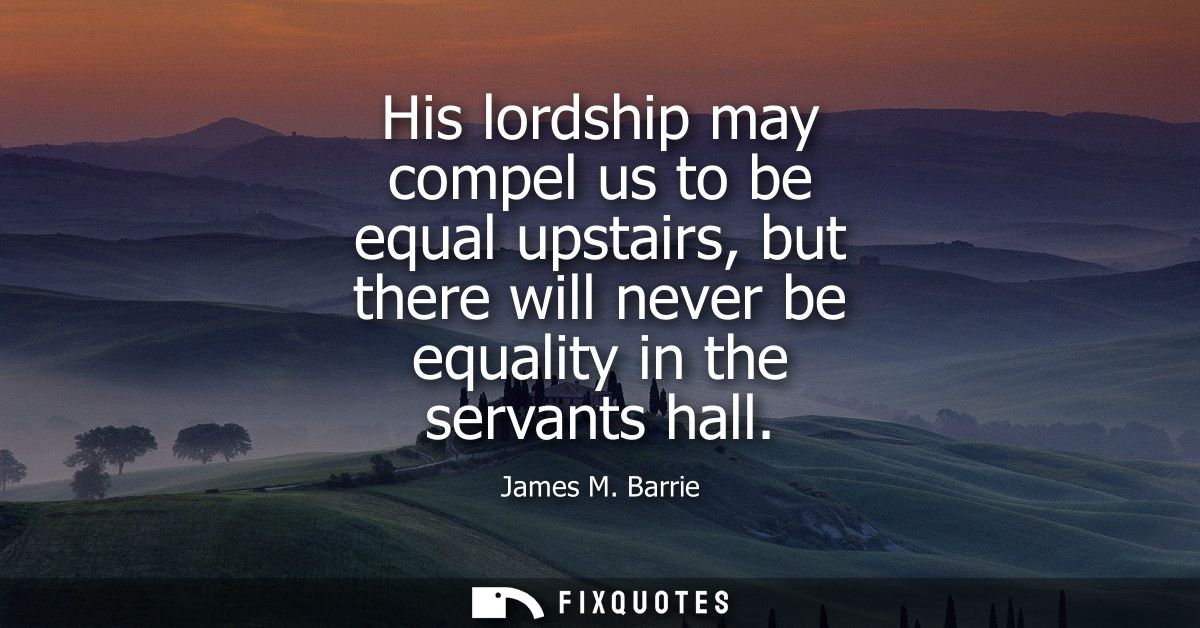 His lordship may compel us to be equal upstairs, but there will never be equality in the servants hall
