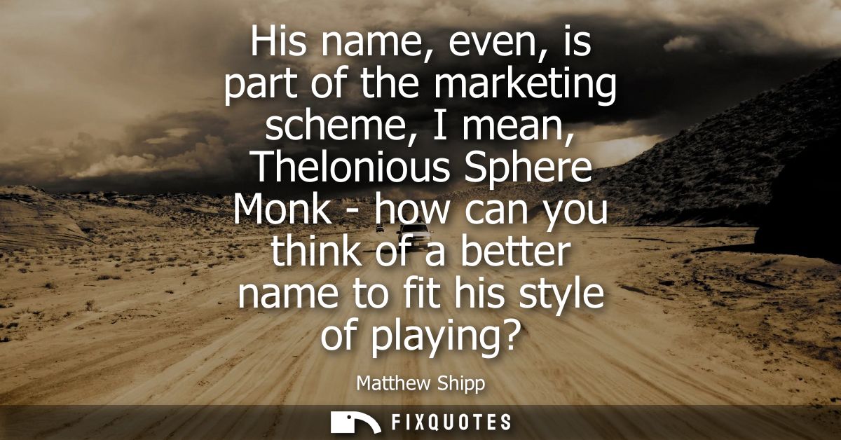 His name, even, is part of the marketing scheme, I mean, Thelonious Sphere Monk - how can you think of a better name to 