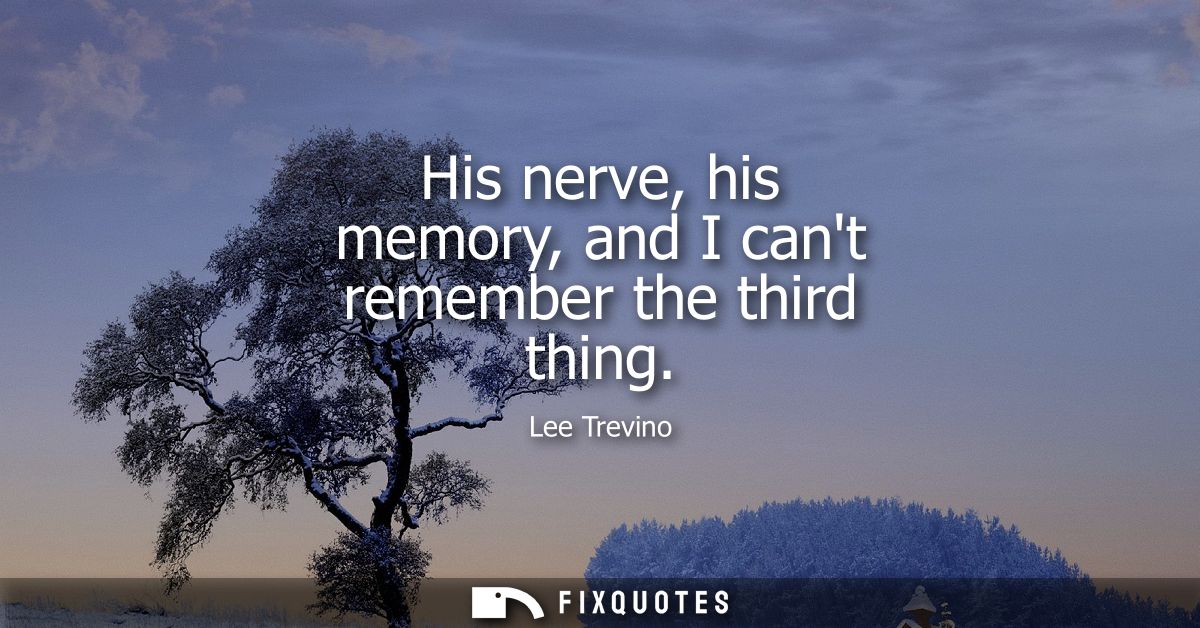 His nerve, his memory, and I cant remember the third thing