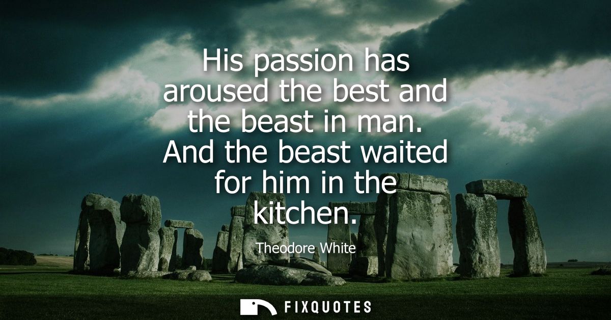 His passion has aroused the best and the beast in man. And the beast waited for him in the kitchen