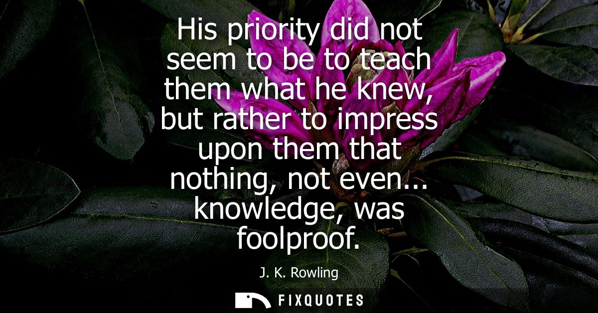 His priority did not seem to be to teach them what he knew, but rather to impress upon them that nothing, not even... kn