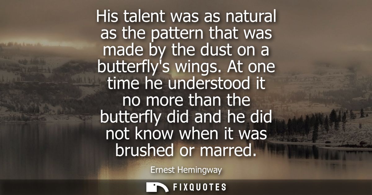 His talent was as natural as the pattern that was made by the dust on a butterflys wings. At one time he understood it n