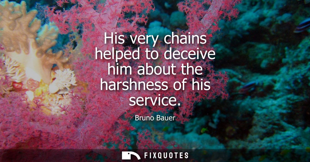 His very chains helped to deceive him about the harshness of his service