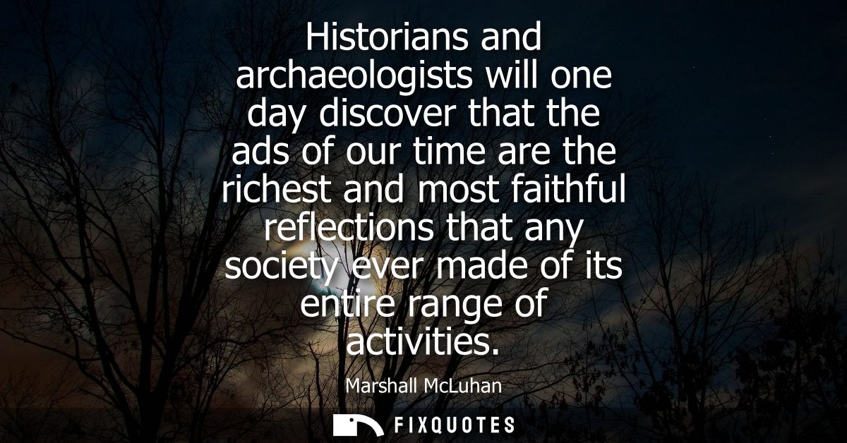 Historians and archaeologists will one day discover that the ads of our time are the richest and most faithful reflectio