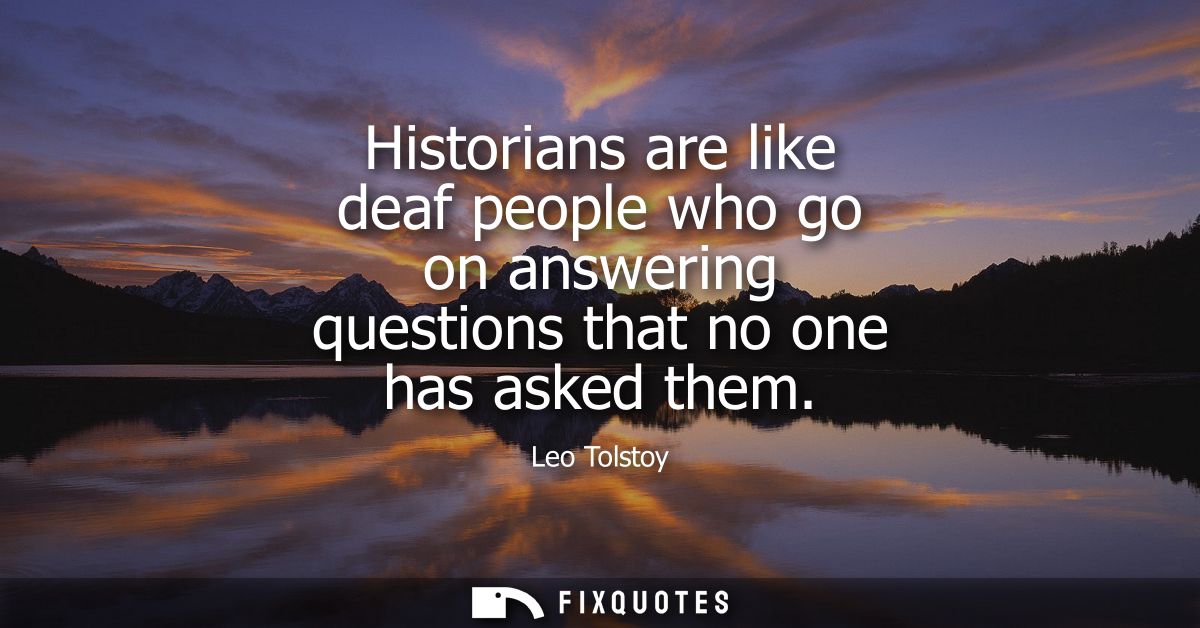 Historians are like deaf people who go on answering questions that no one has asked them
