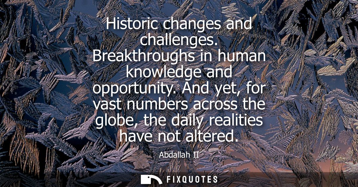 Historic changes and challenges. Breakthroughs in human knowledge and opportunity. And yet, for vast numbers across the 