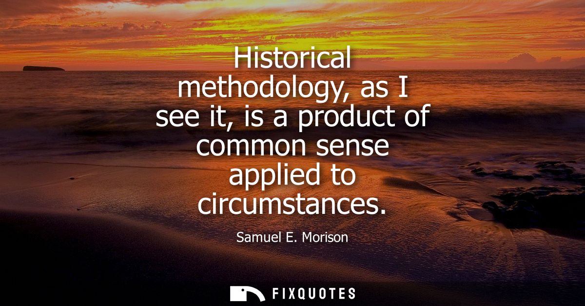 Historical methodology, as I see it, is a product of common sense applied to circumstances
