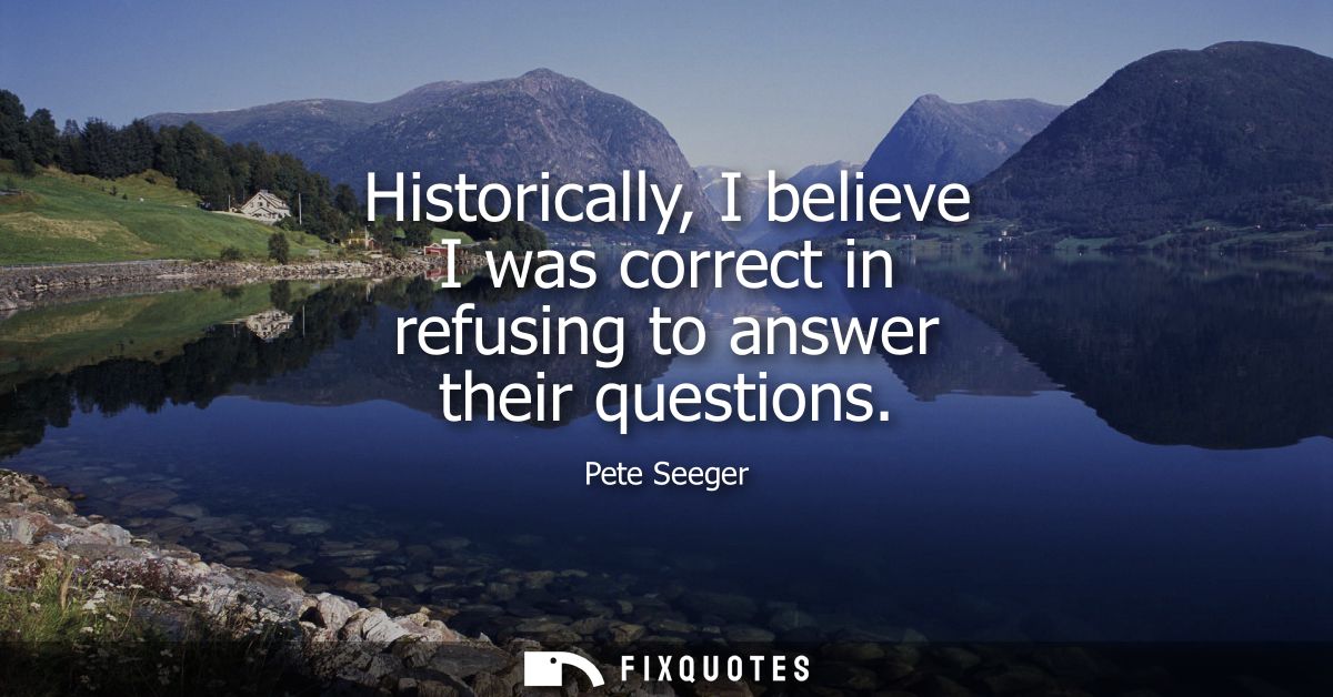 Historically, I believe I was correct in refusing to answer their questions