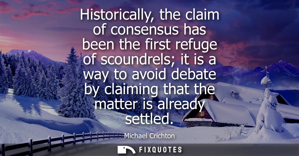 Historically, the claim of consensus has been the first refuge of scoundrels it is a way to avoid debate by claiming tha