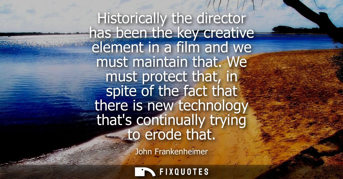 Historically the director has been the key creative element in a film and we must maintain that. We must protect that, i