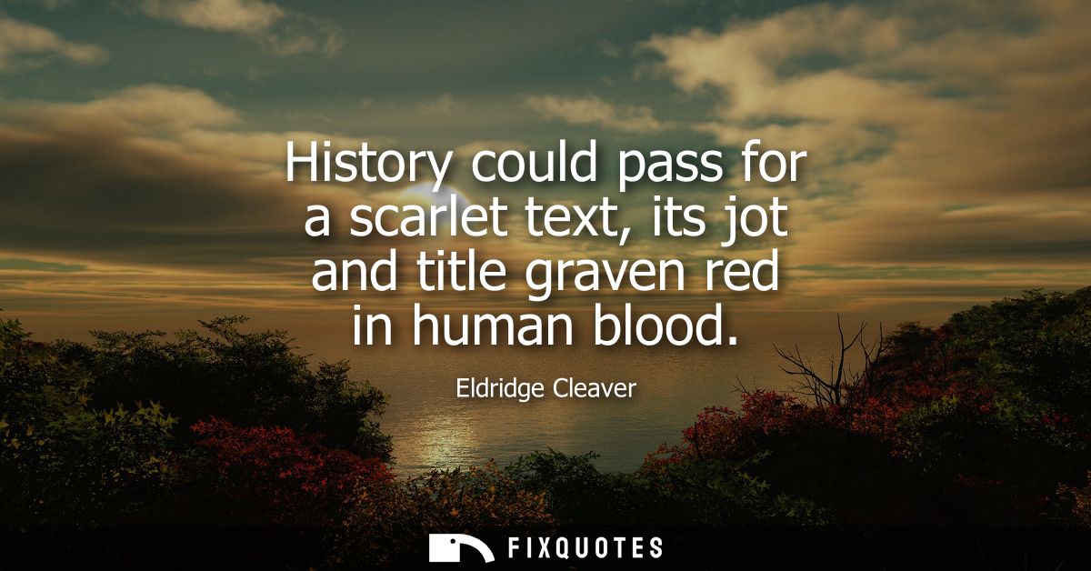 History could pass for a scarlet text, its jot and title graven red in human blood