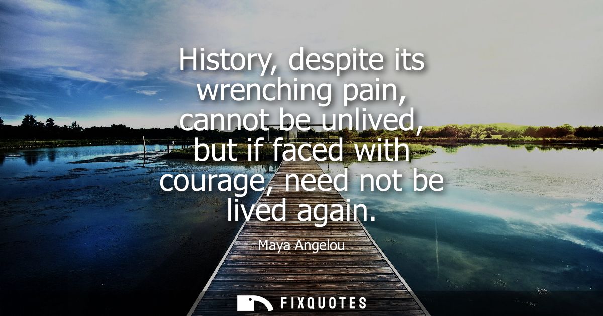 History, despite its wrenching pain, cannot be unlived, but if faced with courage, need not be lived again
