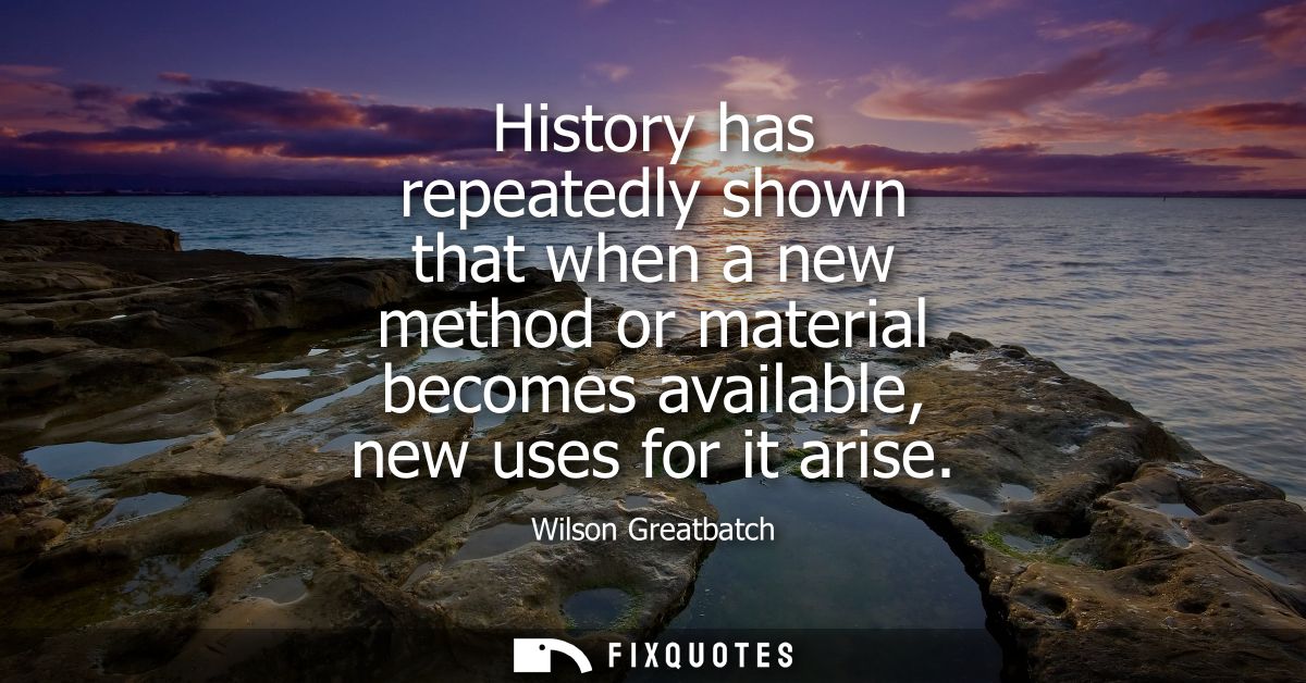 History has repeatedly shown that when a new method or material becomes available, new uses for it arise