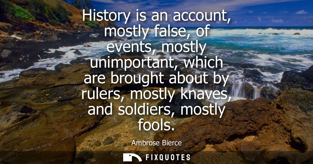 History is an account, mostly false, of events, mostly unimportant, which are brought about by rulers, mostly knaves, an