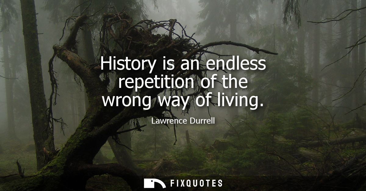 History is an endless repetition of the wrong way of living