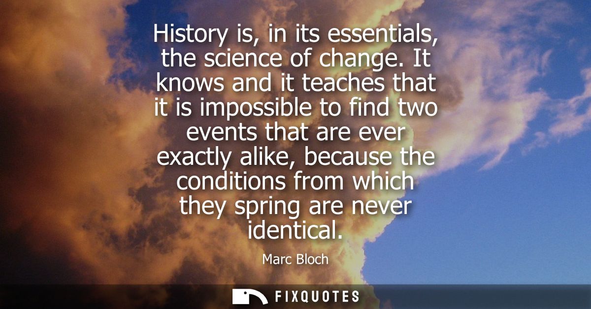 History is, in its essentials, the science of change. It knows and it teaches that it is impossible to find two events t