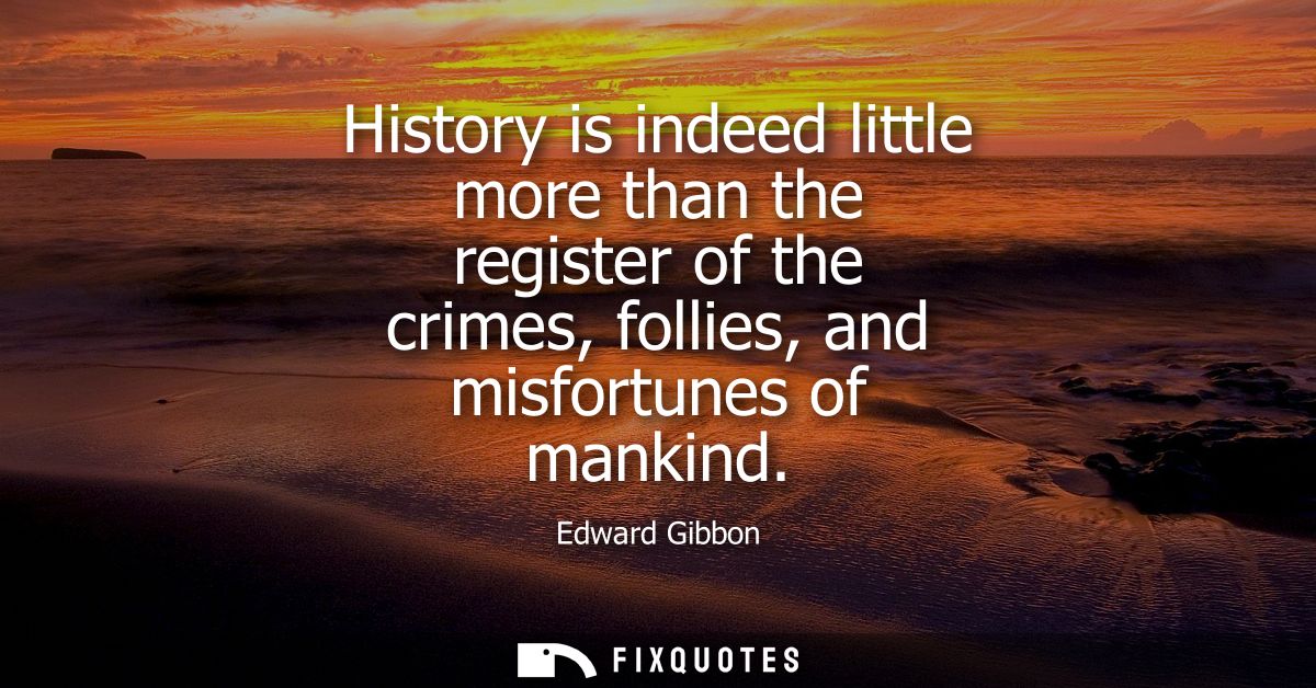 History is indeed little more than the register of the crimes, follies, and misfortunes of mankind