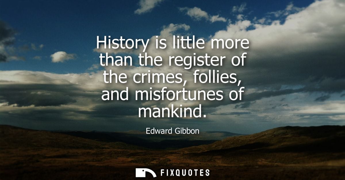 History is little more than the register of the crimes, follies, and misfortunes of mankind