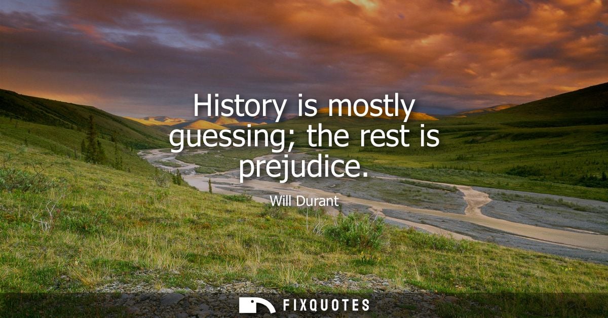 History is mostly guessing the rest is prejudice