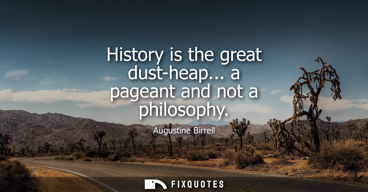 History is the great dust-heap... a pageant and not a philosophy