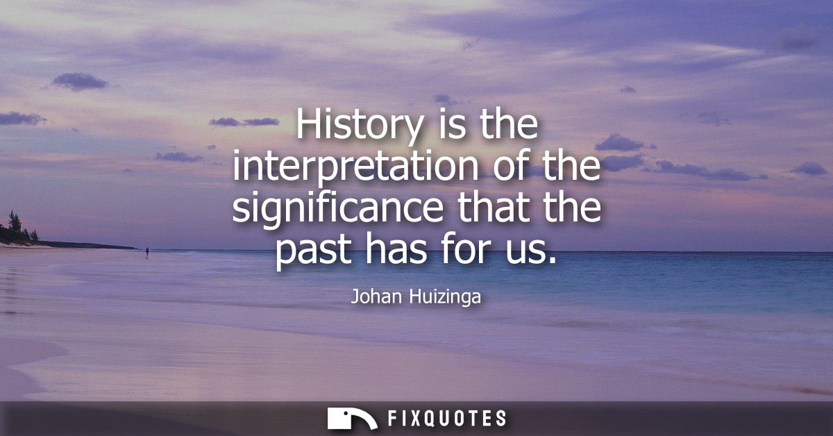 History is the interpretation of the significance that the past has for us
