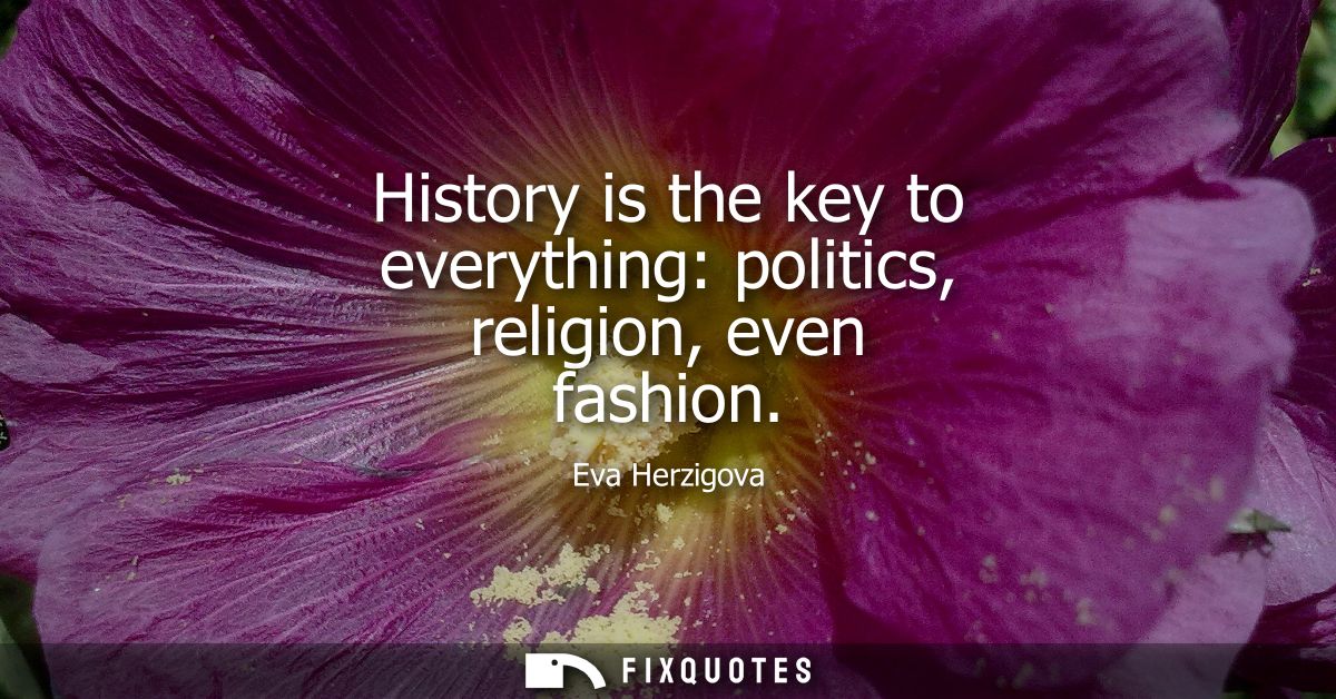 History is the key to everything: politics, religion, even fashion