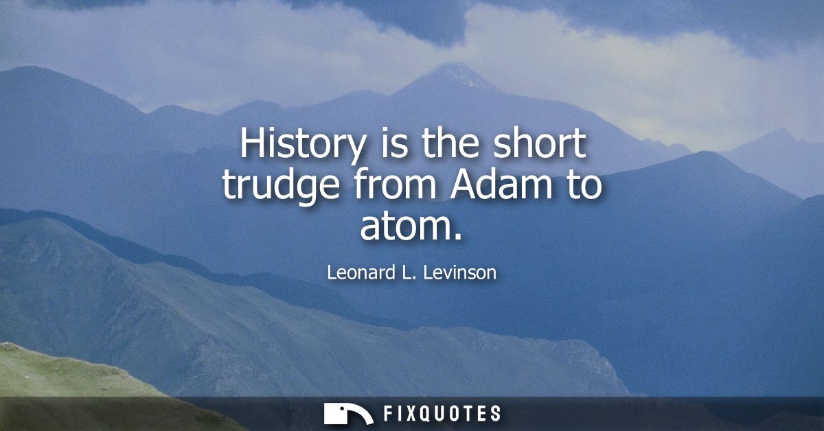 History is the short trudge from Adam to atom