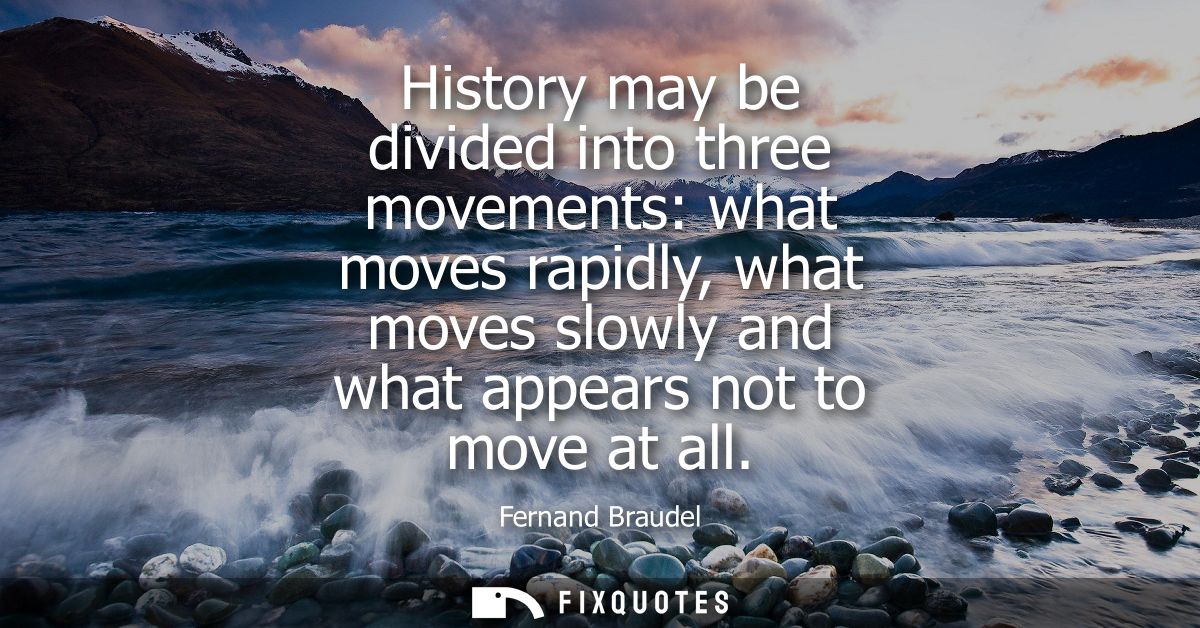 History may be divided into three movements: what moves rapidly, what moves slowly and what appears not to move at all
