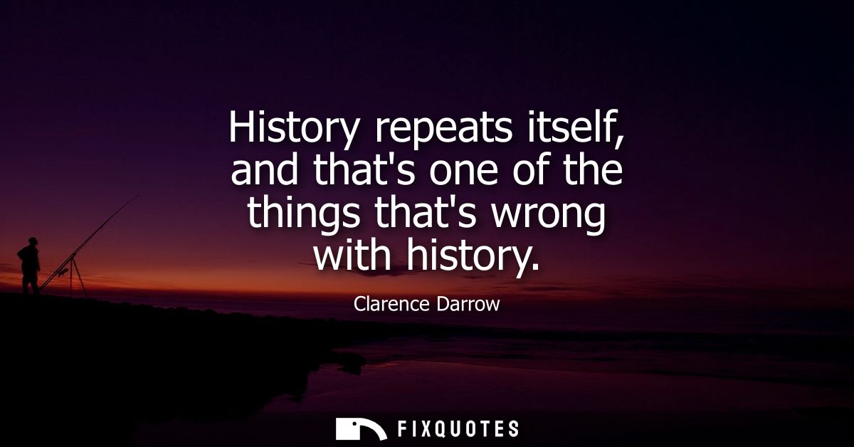 History repeats itself, and thats one of the things thats wrong with history