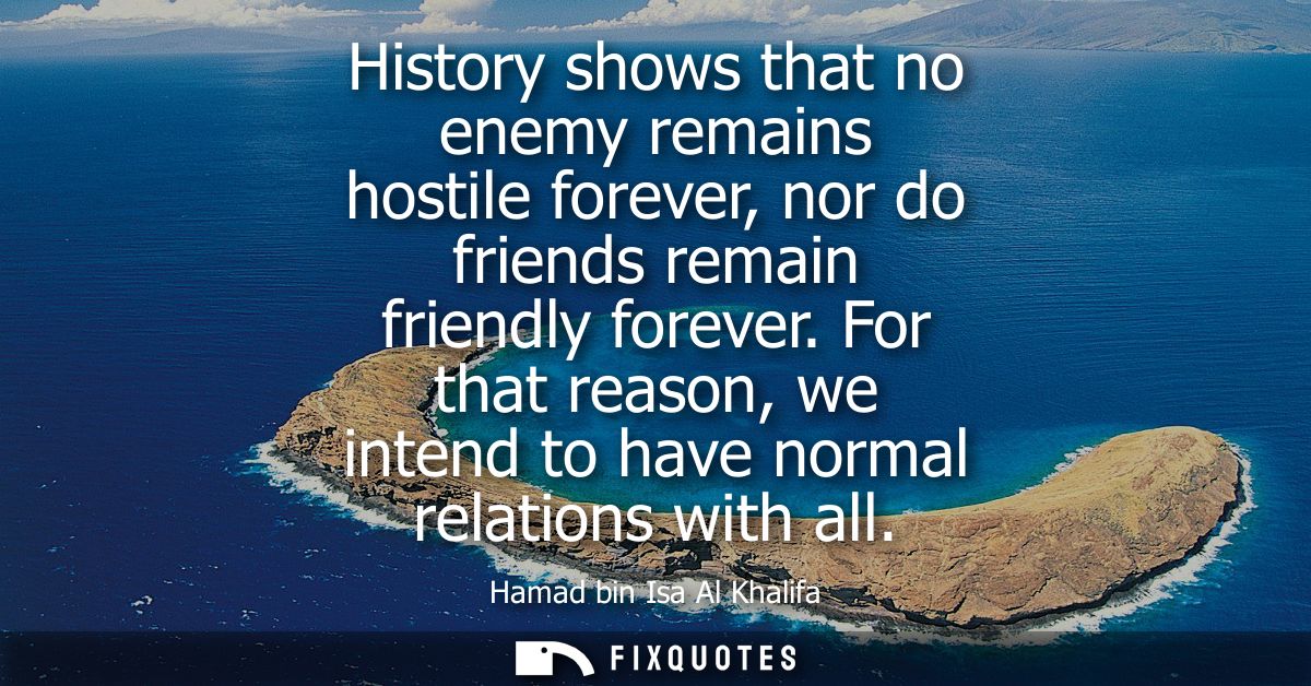 History shows that no enemy remains hostile forever, nor do friends remain friendly forever. For that reason, we intend 