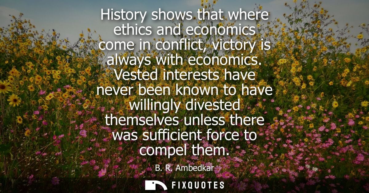 History shows that where ethics and economics come in conflict, victory is always with economics. Vested interests have 