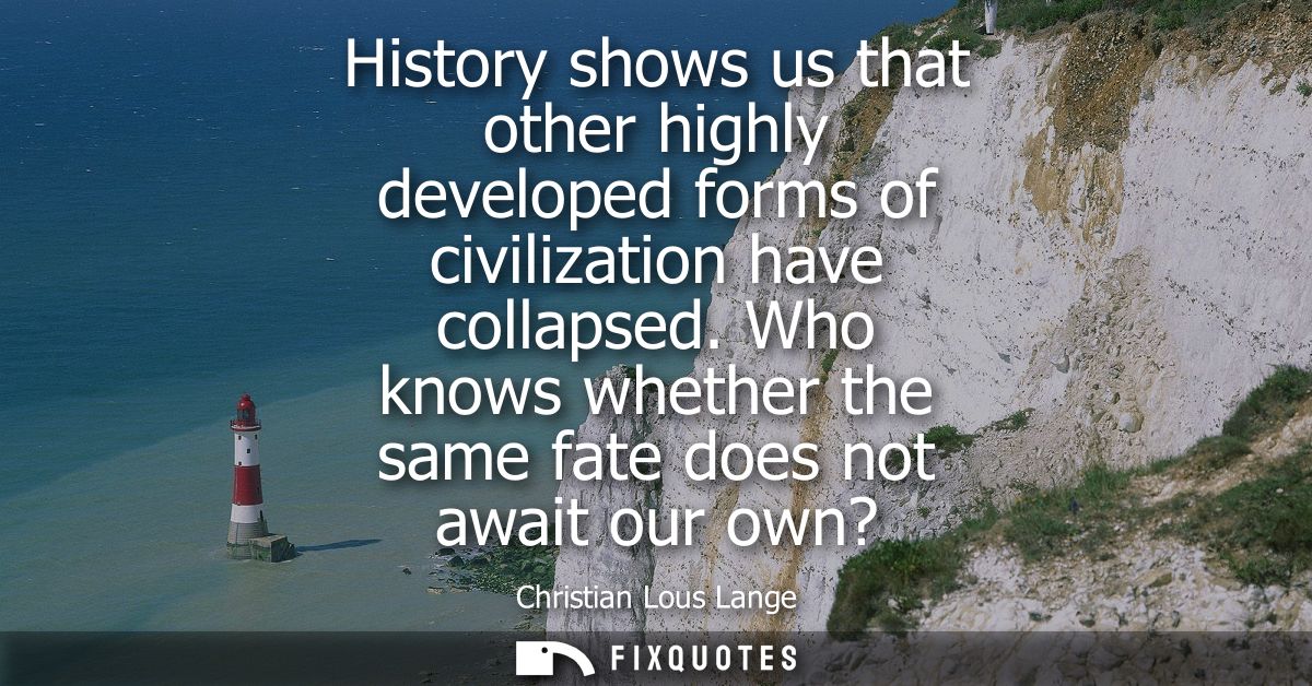 History shows us that other highly developed forms of civilization have collapsed. Who knows whether the same fate does 