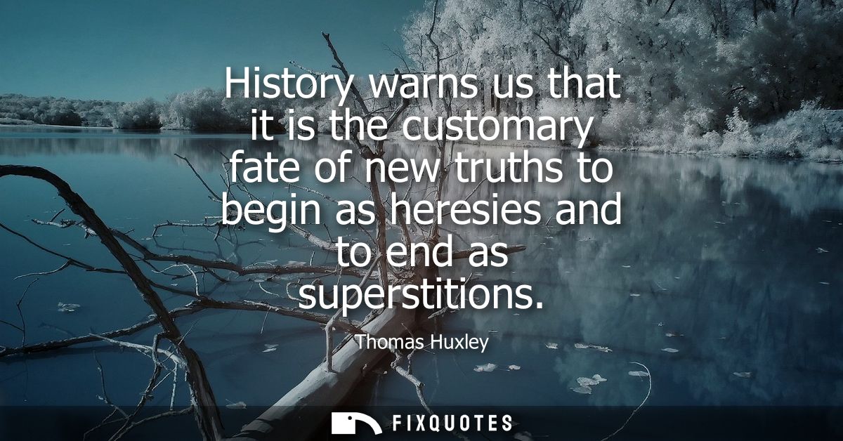 History warns us that it is the customary fate of new truths to begin as heresies and to end as superstitions
