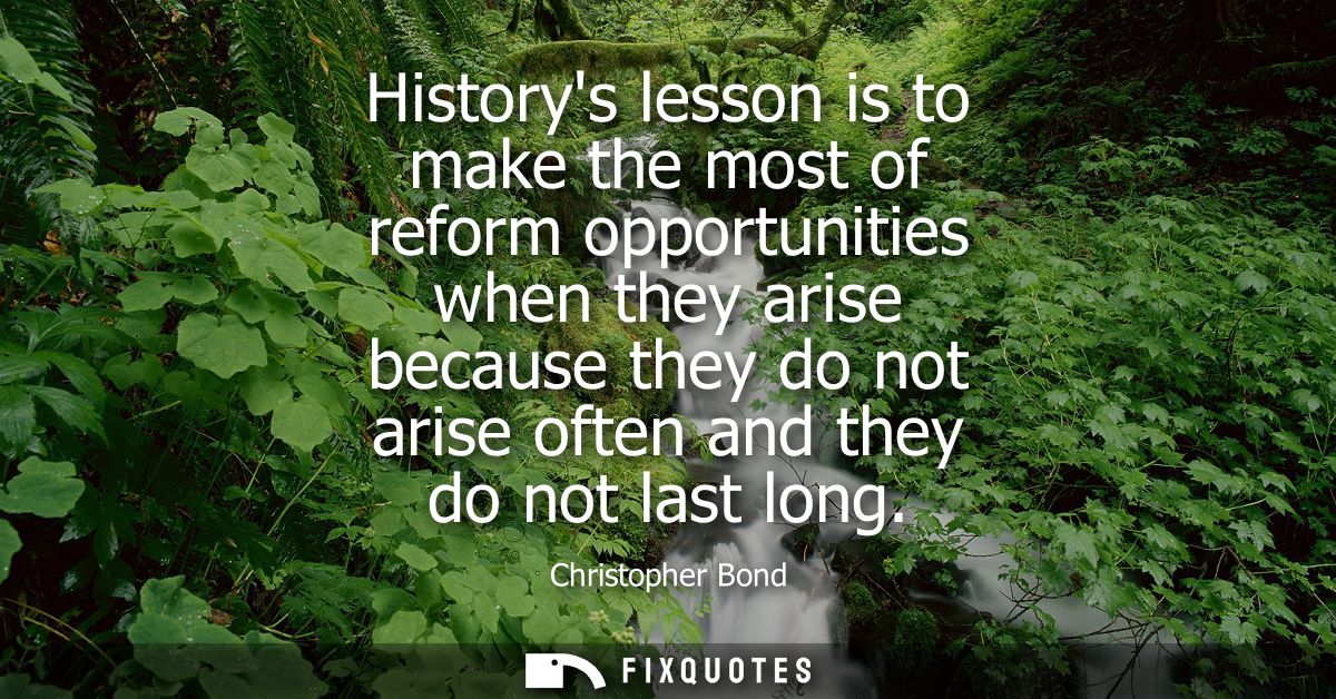 Historys lesson is to make the most of reform opportunities when they arise because they do not arise often and they do 
