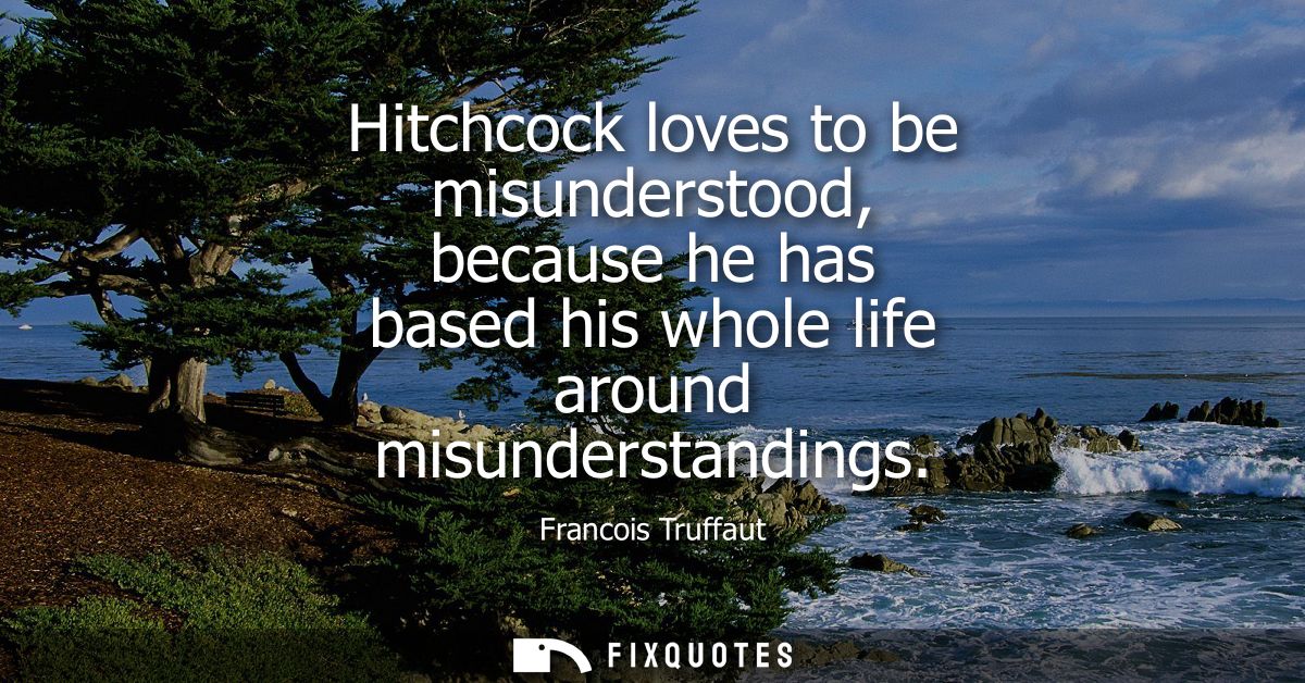 Hitchcock loves to be misunderstood, because he has based his whole life around misunderstandings