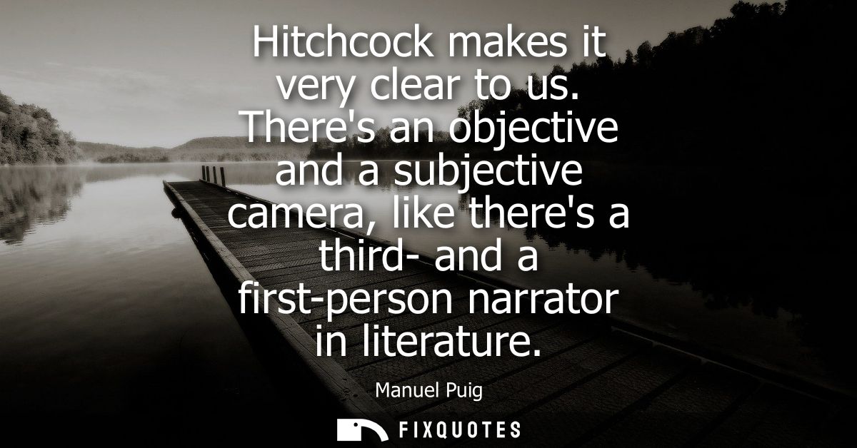 Hitchcock makes it very clear to us. Theres an objective and a subjective camera, like theres a third- and a first-perso