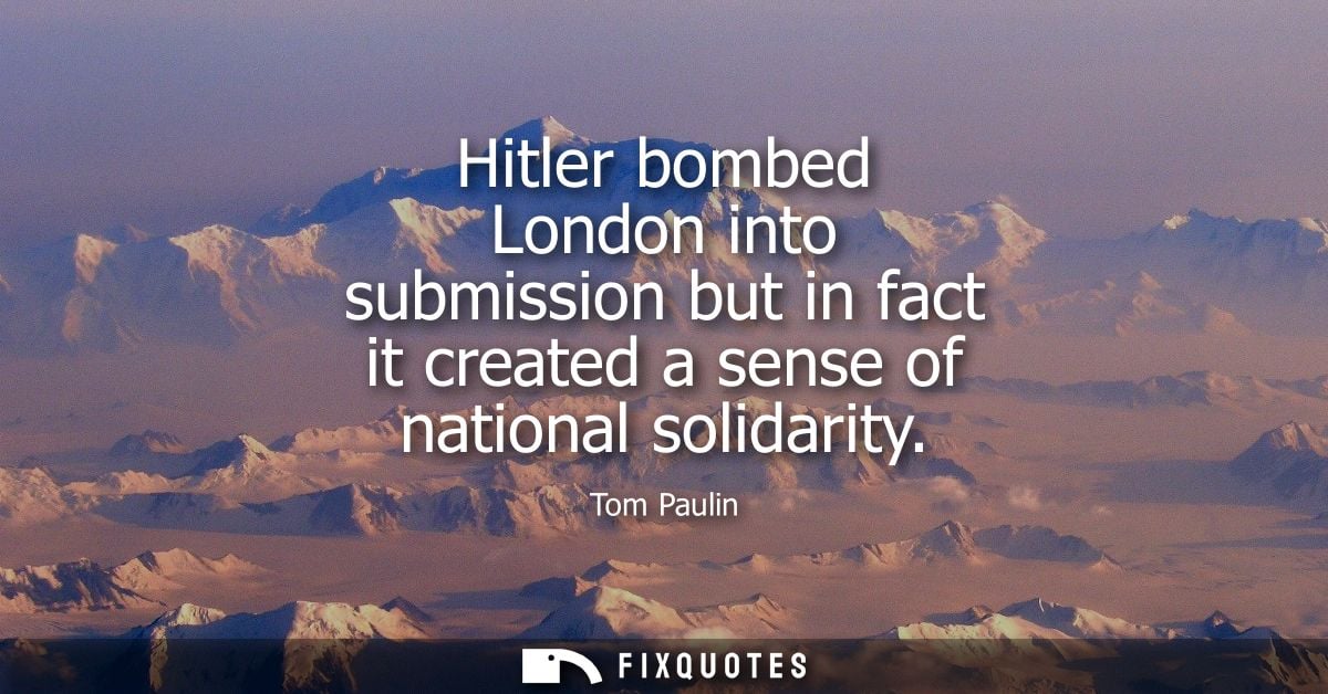 Hitler bombed London into submission but in fact it created a sense of national solidarity