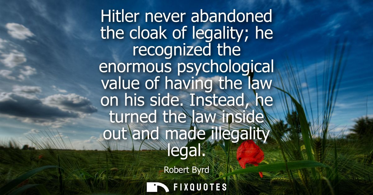 Hitler never abandoned the cloak of legality he recognized the enormous psychological value of having the law on his sid