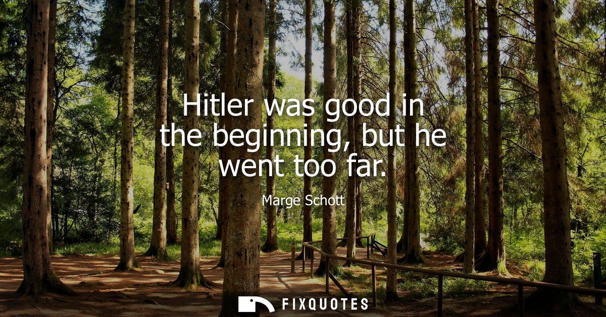 Hitler was good in the beginning, but he went too far