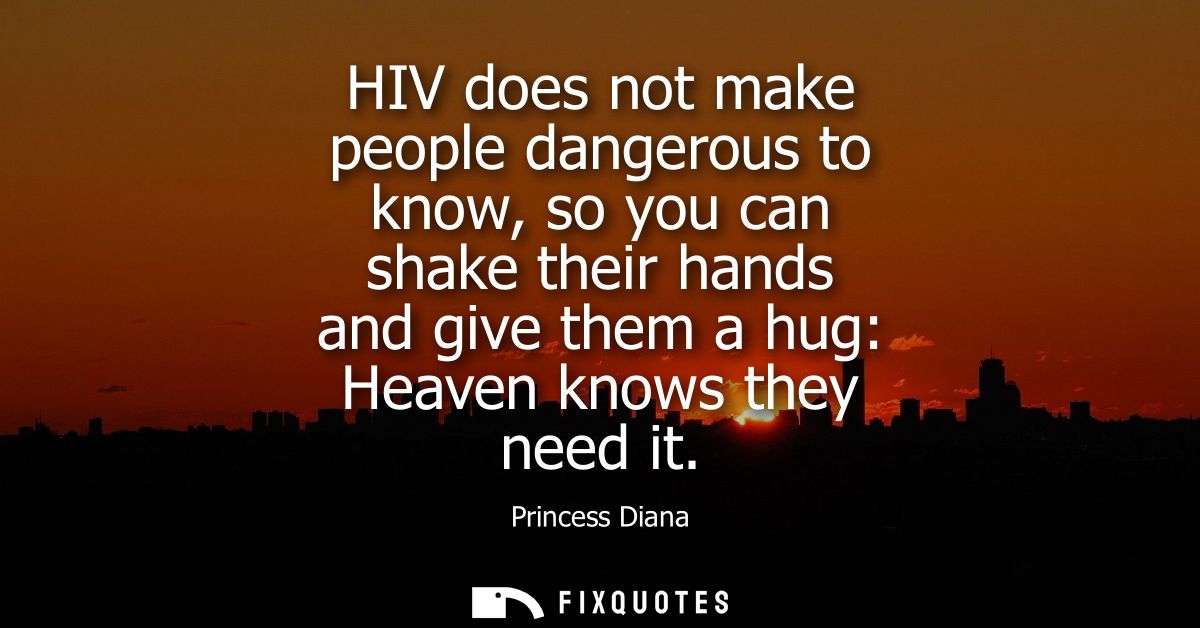 HIV does not make people dangerous to know, so you can shake their hands and give them a hug: Heaven knows they need it