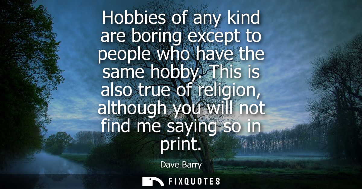 Hobbies of any kind are boring except to people who have the same hobby. This is also true of religion, although you wil