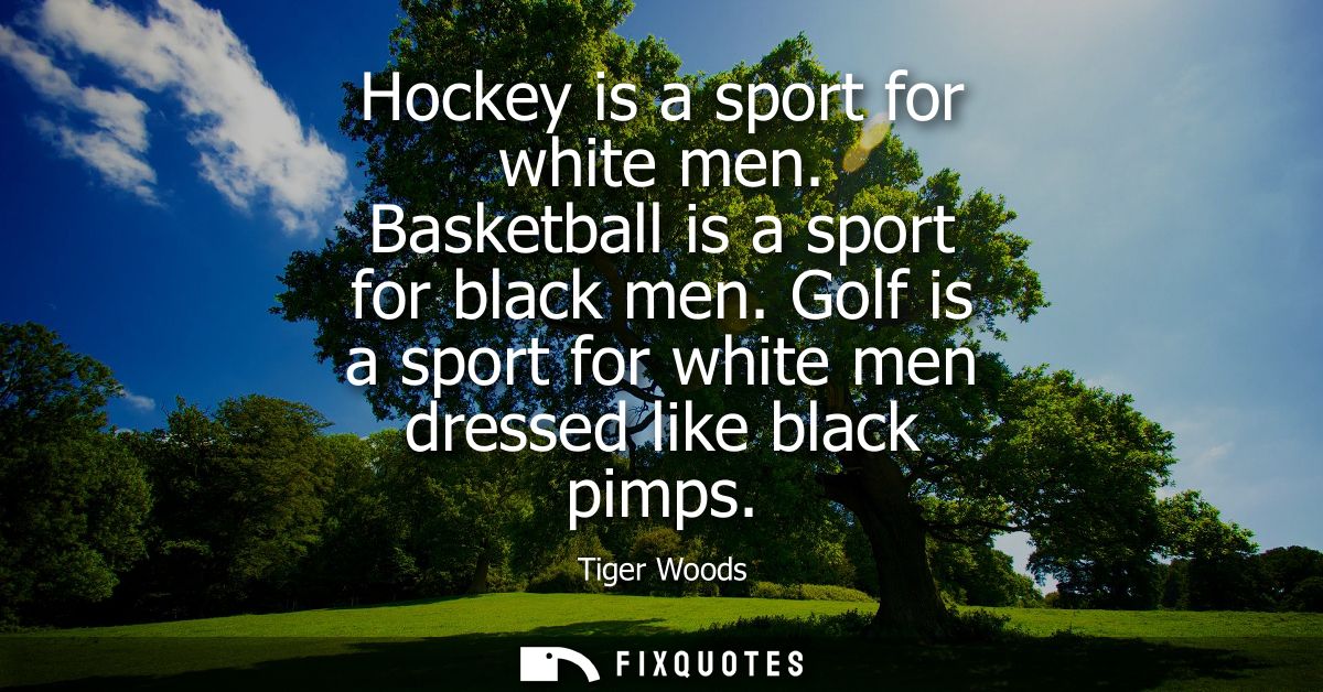 Hockey is a sport for white men. Basketball is a sport for black men. Golf is a sport for white men dressed like black p