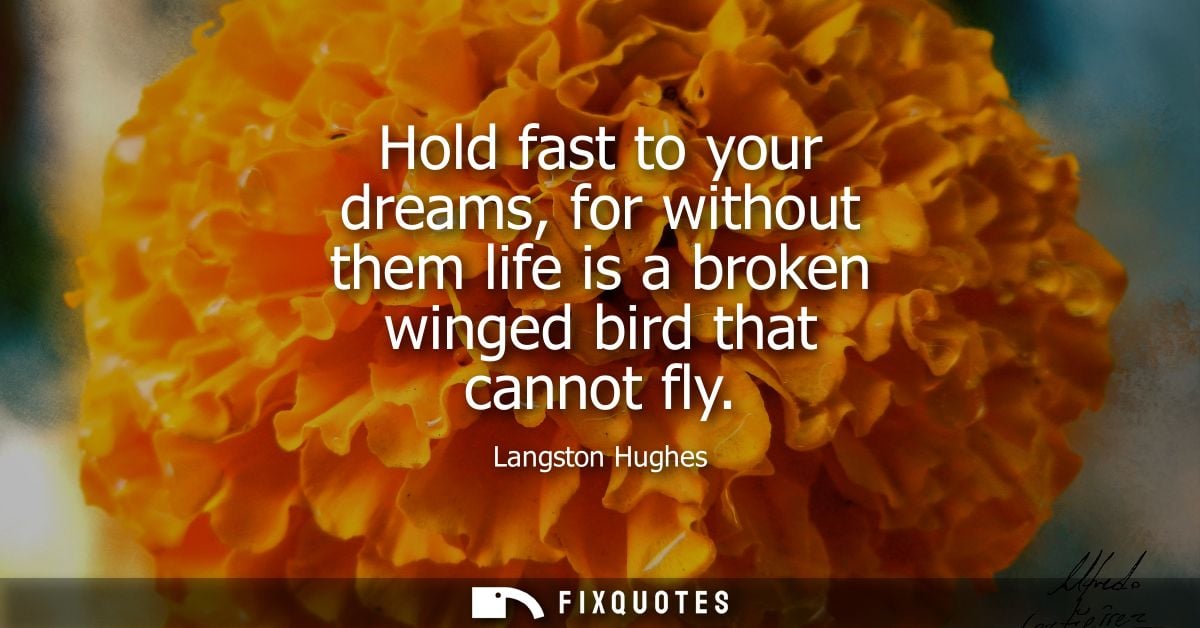 Hold fast to your dreams, for without them life is a broken winged bird that cannot fly