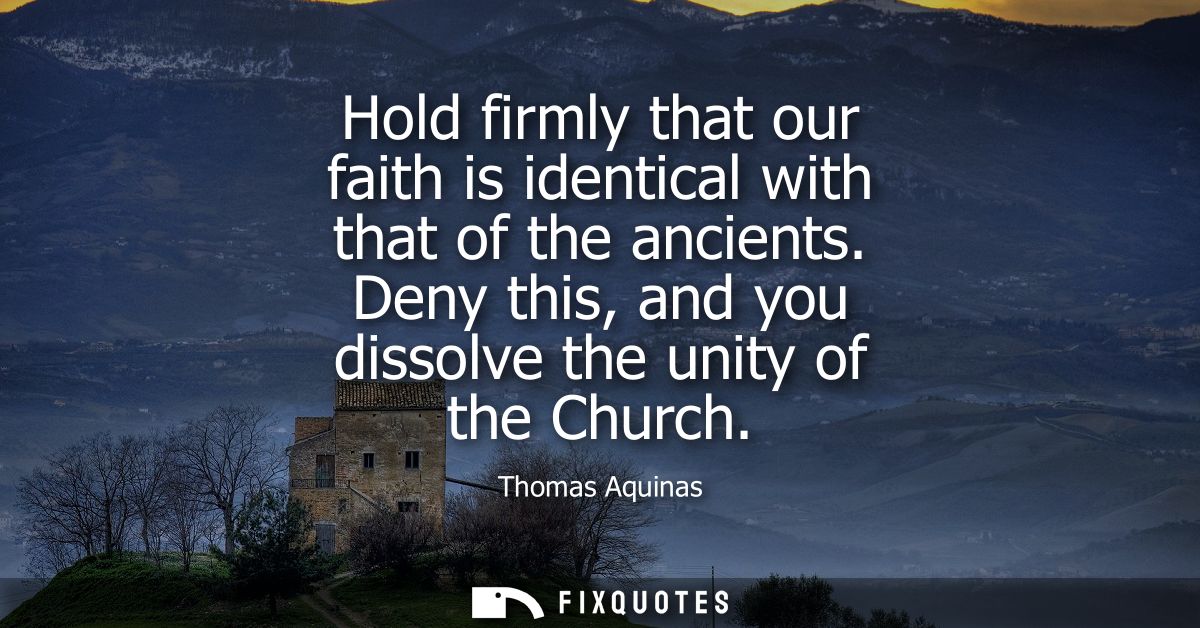 Hold firmly that our faith is identical with that of the ancients. Deny this, and you dissolve the unity of the Church